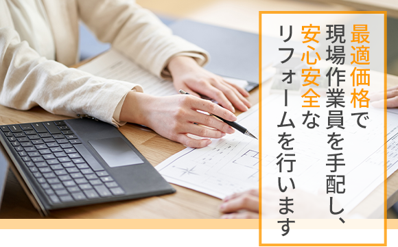最適価格で現場作業員を手配し、安心安全なリフォームを行います